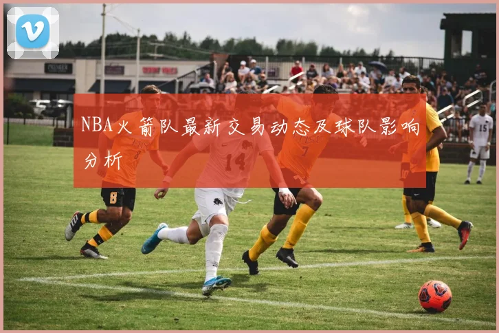 NBA火箭队最新交易动态及球队影响分析