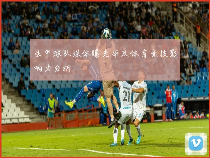 法甲球队媒体曝光率及体育竞技影响力分析