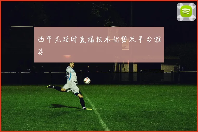 西甲无延时直播技术优势及平台推荐