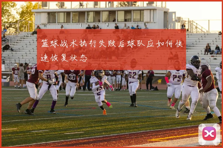 篮球战术执行失败后球队应如何快速恢复状态