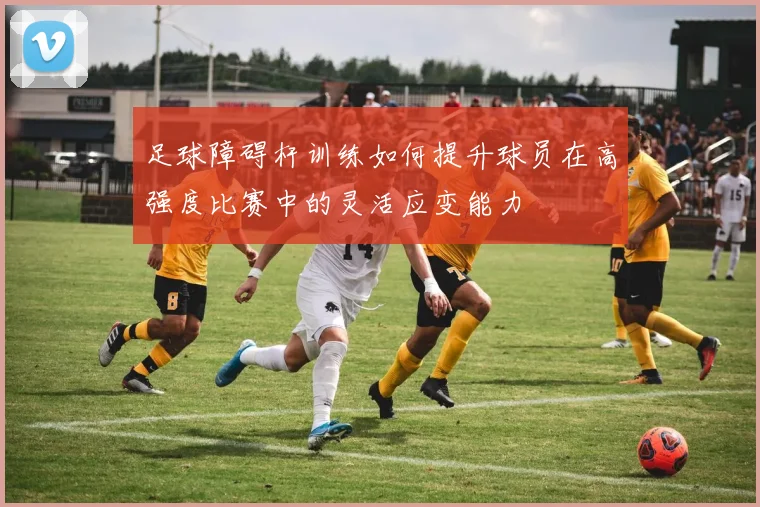 足球障碍杆训练如何提升球员在高强度比赛中的灵活应变能力