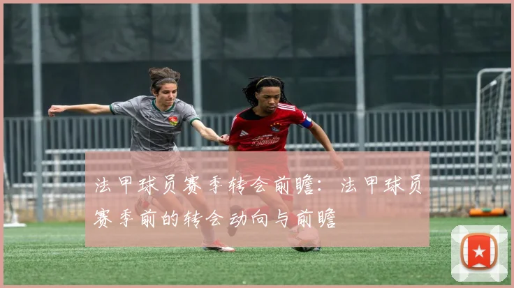 法甲球员赛季转会前瞻：法甲球员赛季前的转会动向与前瞻