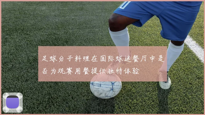 足球分子料理在国际球迷餐厅中是否为观赛用餐提供独特体验
