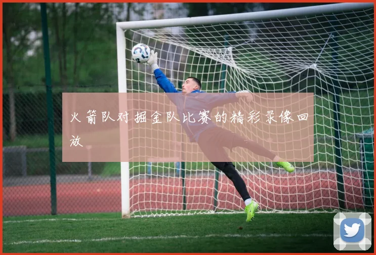 火箭队对掘金队比赛的精彩录像回放