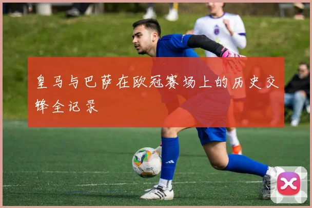 皇马与巴萨在欧冠赛场上的历史交锋全记录