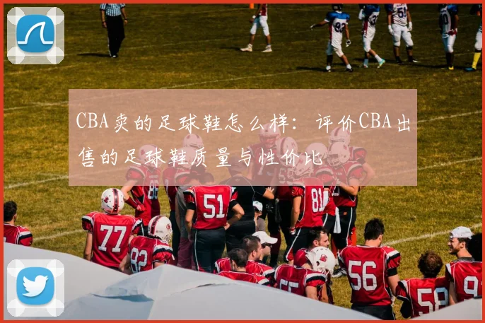 CBA卖的足球鞋怎么样：评价CBA出售的足球鞋质量与性价比