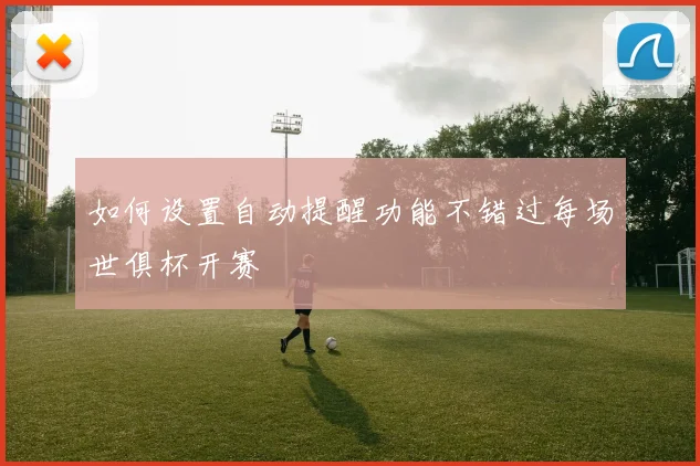 如何设置自动提醒功能不错过每场世俱杯开赛