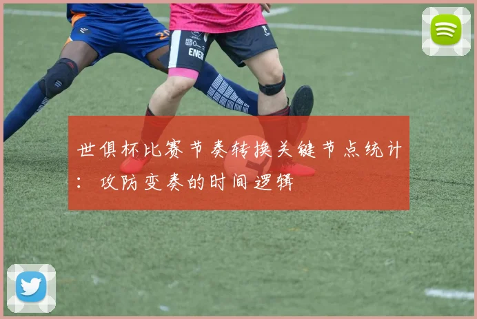 世俱杯比赛节奏转换关键节点统计：攻防变奏的时间逻辑