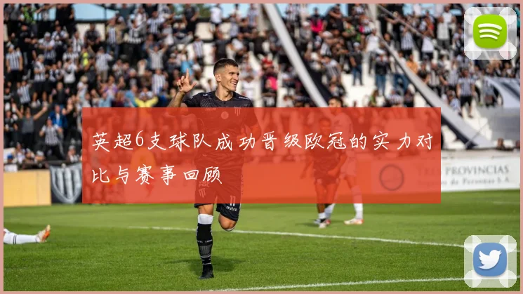 英超6支球队成功晋级欧冠的实力对比与赛事回顾