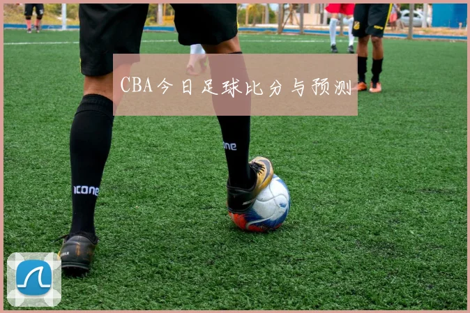 CBA今日足球比分与预测
