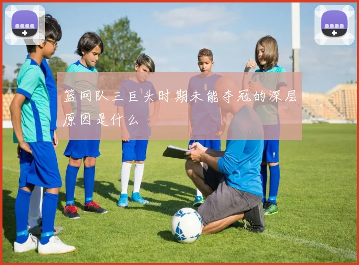 篮网队三巨头时期未能夺冠的深层原因是什么