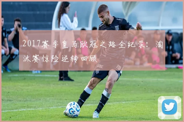 2017赛季皇马欧冠之路全纪录:淘汰赛惊险逆转回顾