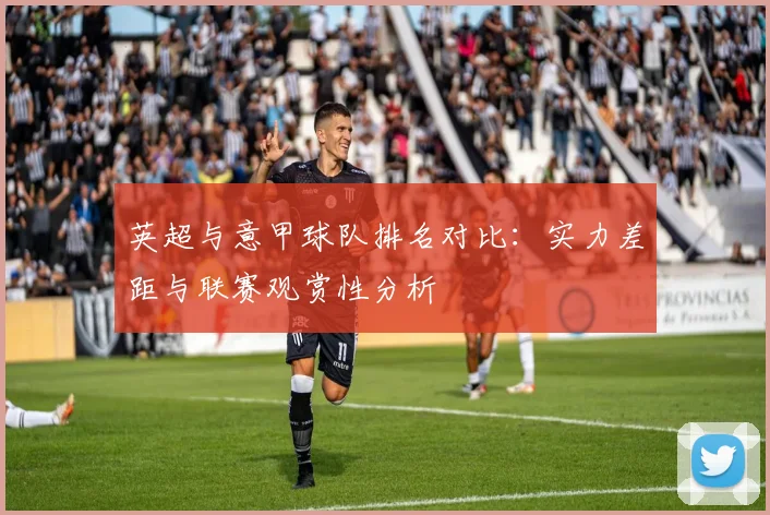 英超与意甲球队排名对比:实力差距与联赛观赏性分析